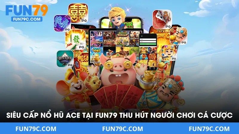 Siêu cấp nổ hũ ACE tại FUN79 thu hút người chơi cá cược